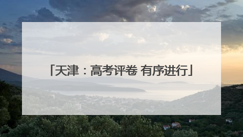 天津：高考评卷 有序进行