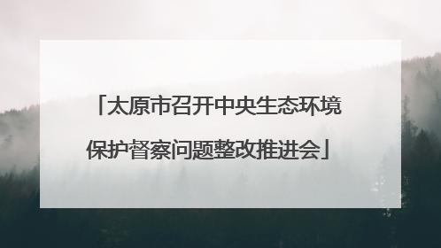 太原市召开中央生态环境保护督察问题整改推进会