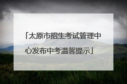 太原市招生考试管理中心发布中考温馨提示