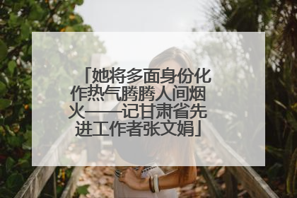 她将多面身份化作热气腾腾人间烟火——记甘肃省先进工作者张文娟