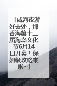 威海夜游好去处，那香海第十三届海岛文化节6月14日开幕！保姆级攻略来啦~