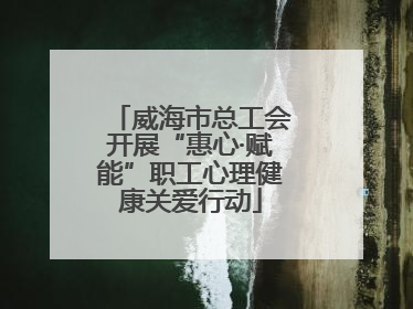 威海市总工会开展“惠心·赋能”职工心理健康关爱行动