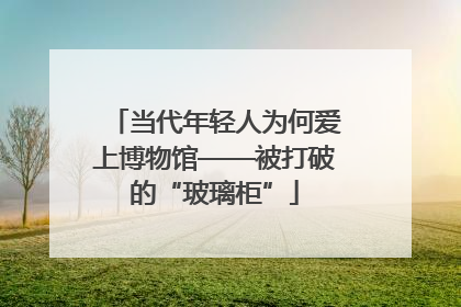 当代年轻人为何爱上博物馆——被打破的“玻璃柜”