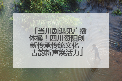 当川剧遇见广播体操！四川资阳创新传承传统文化，古韵新声焕活力