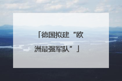 德国拟建“欧洲最强军队”