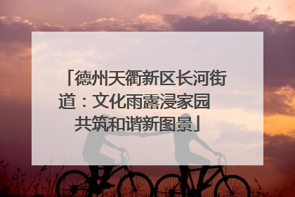 德州天衢新区长河街道：文化雨露浸家园 共筑和谐新图景