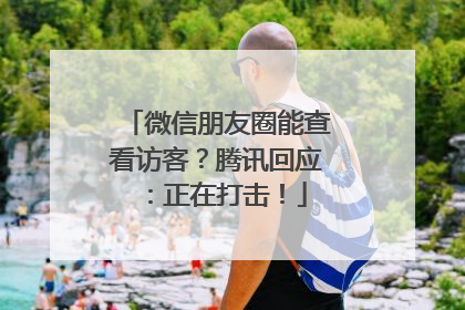 微信朋友圈能查看访客？腾讯回应：正在打击！