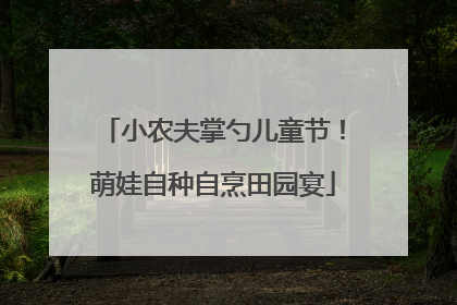 小农夫掌勺儿童节！萌娃自种自烹田园宴
