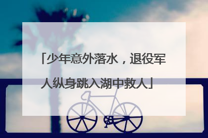 少年意外落水，退役军人纵身跳入湖中救人