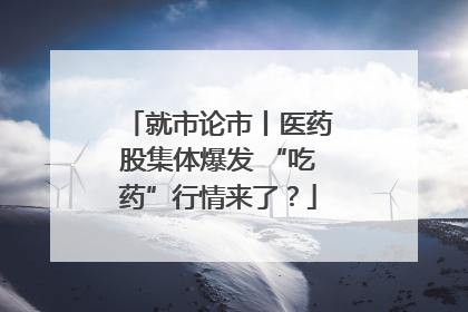 就市论市丨医药股集体爆发 “吃药”行情来了？