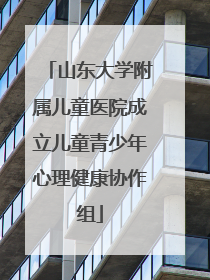 山东大学附属儿童医院成立儿童青少年心理健康协作组