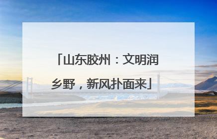 山东胶州：文明润乡野，新风扑面来