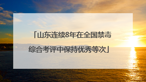 山东连续8年在全国禁毒综合考评中保持优秀等次