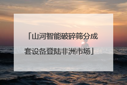 山河智能破碎筛分成套设备登陆非洲市场