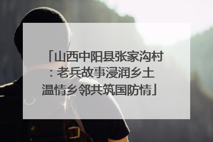 山西中阳县张家沟村：老兵故事浸润乡土 温情乡邻共筑国防情