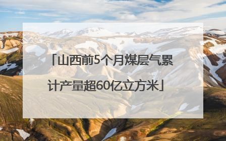 山西前5个月煤层气累计产量超60亿立方米