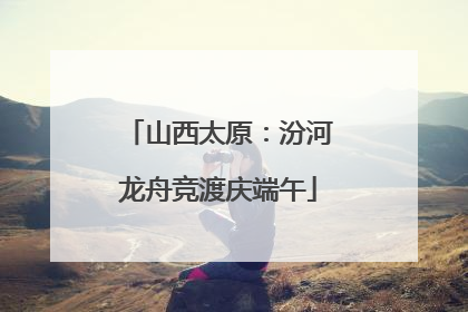 山西太原：汾河龙舟竞渡庆端午