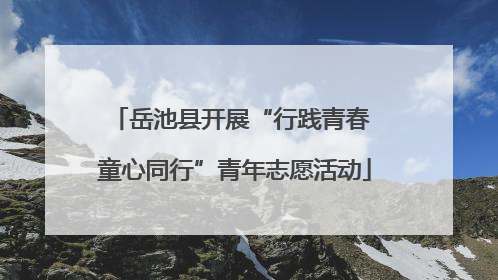 岳池县开展“行践青春 童心同行”青年志愿活动