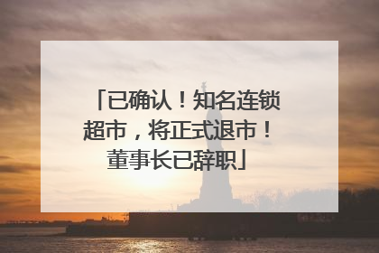 已确认！知名连锁超市，将正式退市！董事长已辞职