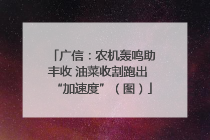 广信：农机轰鸣助丰收 油菜收割跑出“加速度”（图）