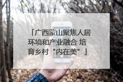 广西蒙山聚焦人居环境和产业融合 培育乡村“内在美”