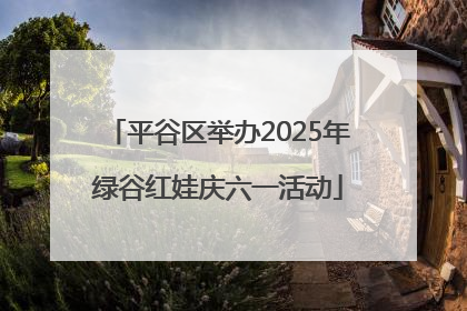 平谷区举办2025年绿谷红娃庆六一活动