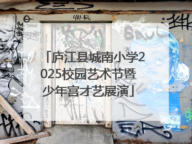 庐江县城南小学2025校园艺术节暨少年宫才艺展演
