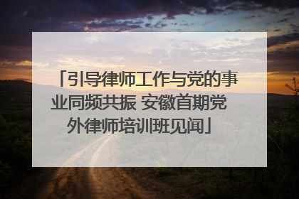 引导律师工作与党的事业同频共振 安徽首期党外律师培训班见闻