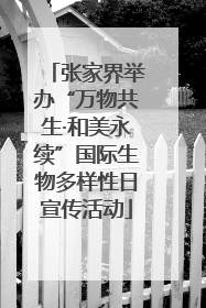 张家界举办“万物共生·和美永续”国际生物多样性日宣传活动