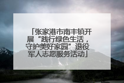 张家港市南丰镇开展“践行绿色生活，守护美好家园”退役军人志愿服务活动