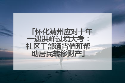 怀化靖州应对十年一遇洪峰过境大考：社区干部通宵值班帮助居民转移财产
