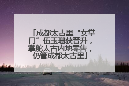 成都太古里“女掌门”伍玉珊获晋升，掌舵太古内地零售，仍管成都太古里