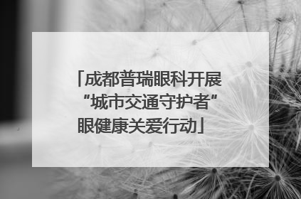 成都普瑞眼科开展“城市交通守护者”眼健康关爱行动