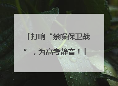 打响“禁噪保卫战”，为高考静音！