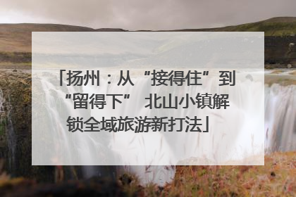 扬州：从“接得住”到“留得下” 北山小镇解锁全域旅游新打法