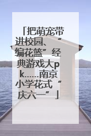 把萌宠带进校园、“编花篮”经典游戏大pk……南京小学花式“庆六一”