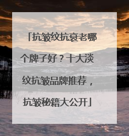 抗皱纹抗衰老哪个牌子好？十大淡纹抗皱品牌推荐，抗皱秘籍大公开