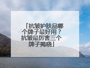 抗皱护肤品哪个牌子最好用？抗皱最厉害三个牌子揭晓
