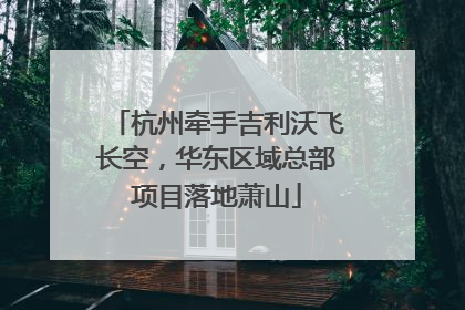 杭州牵手吉利沃飞长空，华东区域总部项目落地萧山