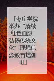 枣庄学院举办“赓续红色血脉 弘扬传统文化”理想信念教育培训班
