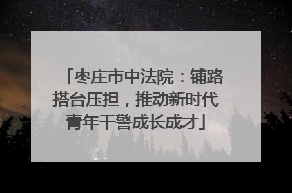 枣庄市中法院：铺路搭台压担，推动新时代青年干警成长成才