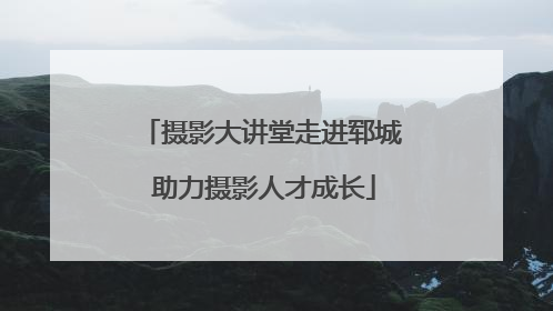 摄影大讲堂走进郓城 助力摄影人才成长