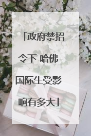 政府禁招令下 哈佛国际生受影响有多大