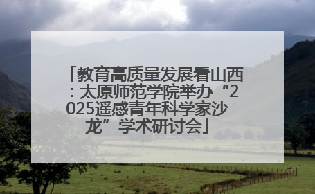 教育高质量发展看山西：太原师范学院举办“2025遥感青年科学家沙龙”学术研讨会