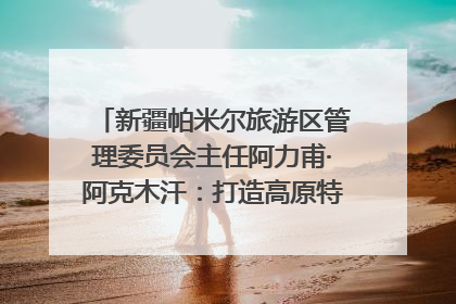 新疆帕米尔旅游区管理委员会主任阿力甫·阿克木汗：打造高原特色文旅品牌 推动县域旅游高质量发展｜第七届全国县域旅游研究成果发布系列活动