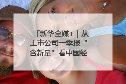 新华全媒+｜从上市公司一季报“含新量”看中国经济发展向“新”