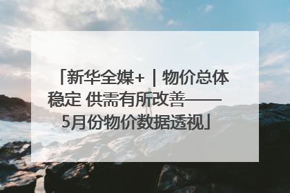 新华全媒+｜物价总体稳定 供需有所改善——5月份物价数据透视