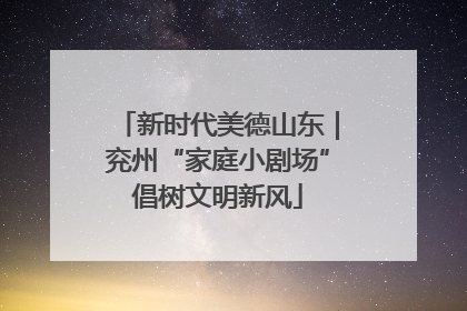 新时代美德山东｜兖州“家庭小剧场”倡树文明新风