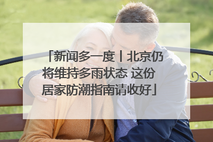 新闻多一度丨北京仍将维持多雨状态 这份居家防潮指南请收好