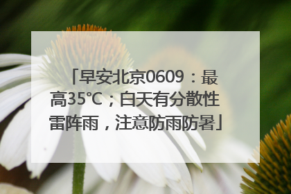 早安北京0609：最高35℃；白天有分散性雷阵雨，注意防雨防暑
